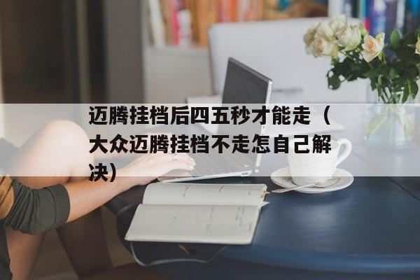 迈腾挂档后四五秒才能走（大众迈腾挂档不走怎自己解决）