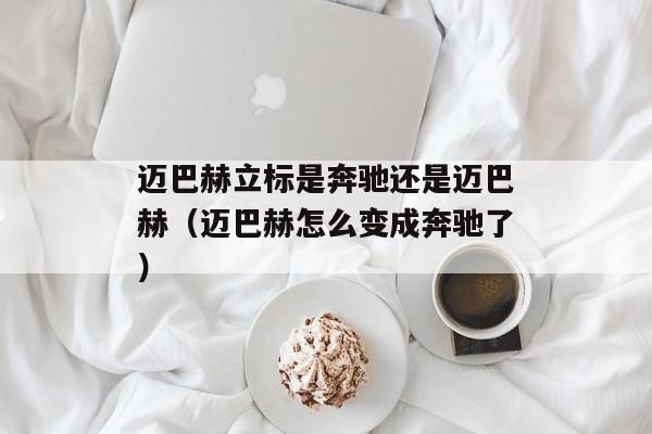 迈巴赫立标是奔驰还是迈巴赫（迈巴赫怎么变成奔驰了）