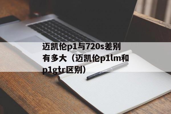 迈凯伦p1与720s差别有多大（迈凯伦p1lm和p1gtr区别）