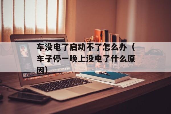 车没电了启动不了怎么办（车子停一晚上没电了什么原因）