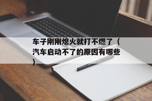 车子刚刚熄火就打不燃了（汽车启动不了的原因有哪些）