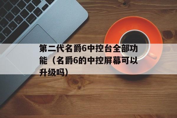 第二代名爵6中控台全部功能（名爵6的中控屏幕可以升级吗）