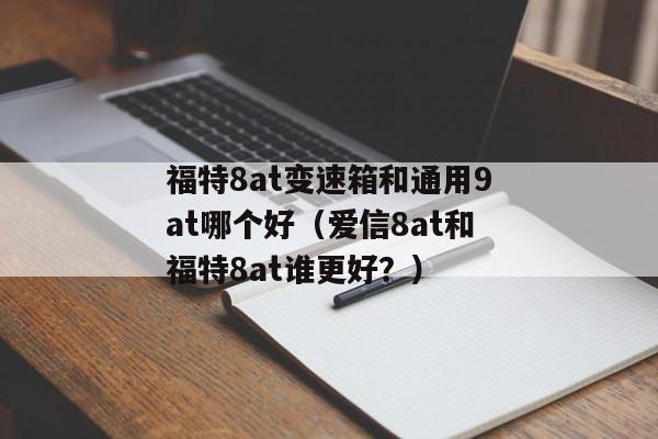 福特8at变速箱和通用9at哪个好（爱信8at和福特8at谁更好？）