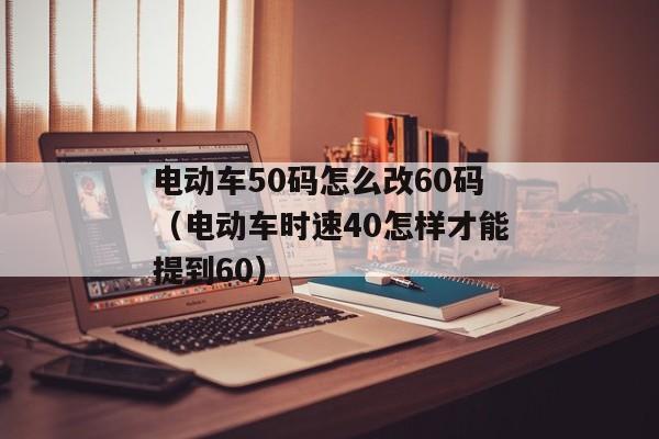 电动车50码怎么改60码（电动车时速40怎样才能提到60）