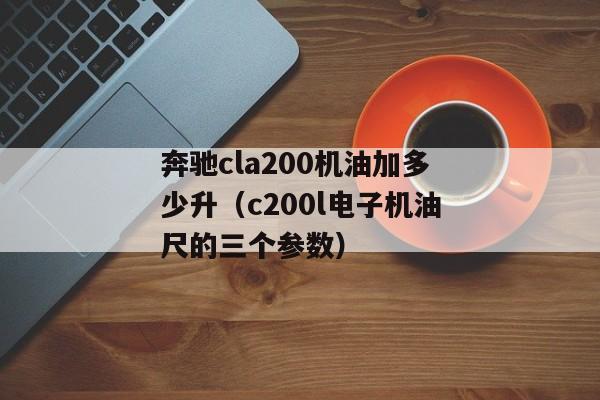 奔驰cla200机油加多少升（c200l电子机油尺的三个参数）