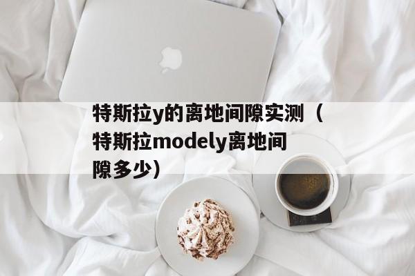 特斯拉y的离地间隙实测（特斯拉modely离地间隙多少）