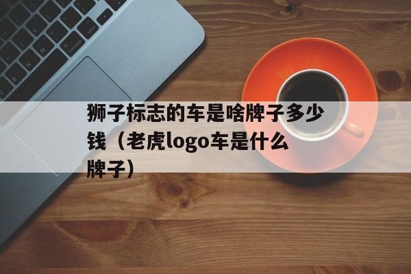 狮子标志的车是啥牌子多少钱（老虎logo车是什么牌子）