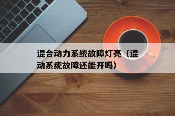 混合动力系统故障灯亮（混动系统故障还能开吗）