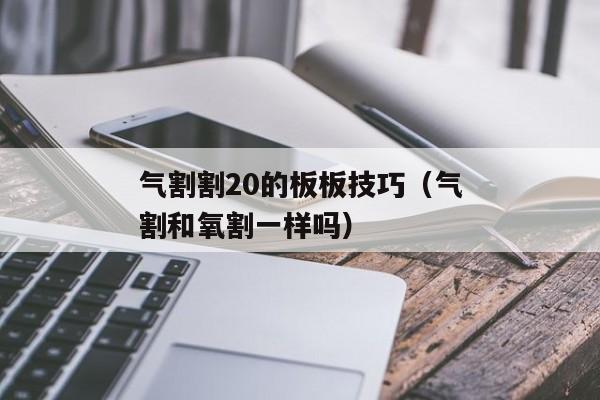 气割割20的板板技巧（气割和氧割一样吗）