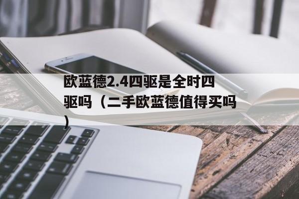 欧蓝德2.4四驱是全时四驱吗（二手欧蓝德值得买吗）