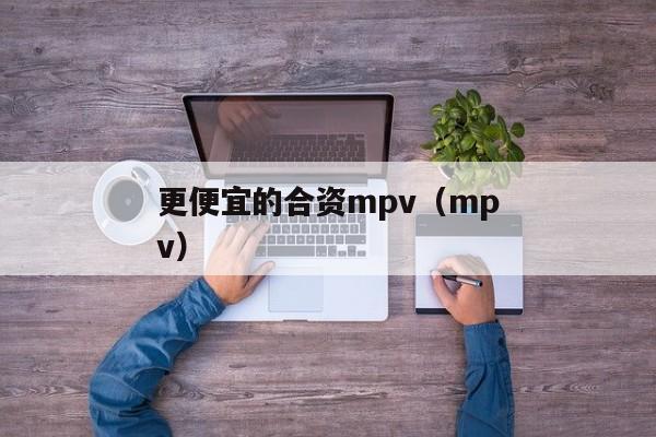 更便宜的合资mpv（mpv）