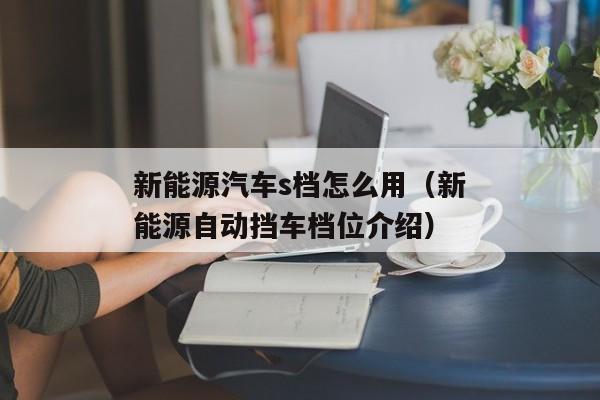 新能源汽车s档怎么用（新能源自动挡车档位介绍）