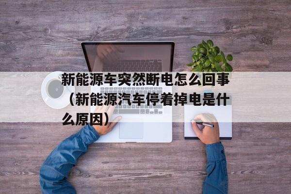 新能源车突然断电怎么回事（新能源汽车停着掉电是什么原因）