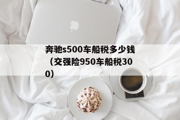 奔驰s500车船税多少钱（交强险950车船税300）