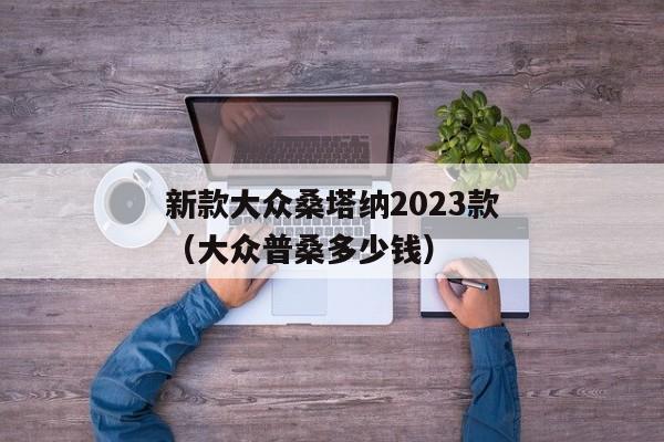 新款大众桑塔纳2023款（大众普桑多少钱）