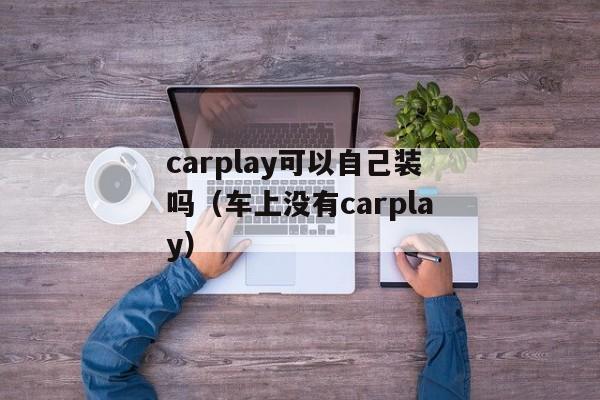 carplay可以自己装吗（车上没有carplay）