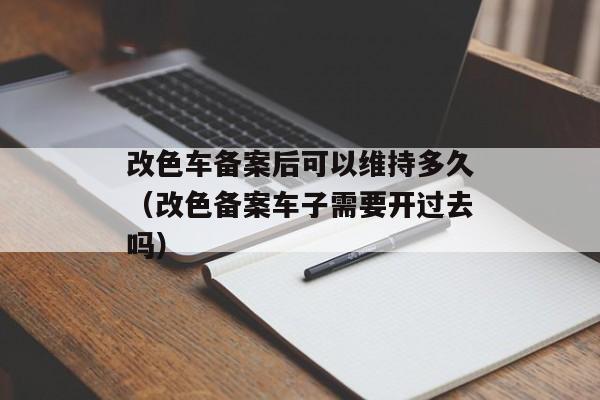 改色车备案后可以维持多久（改色备案车子需要开过去吗）