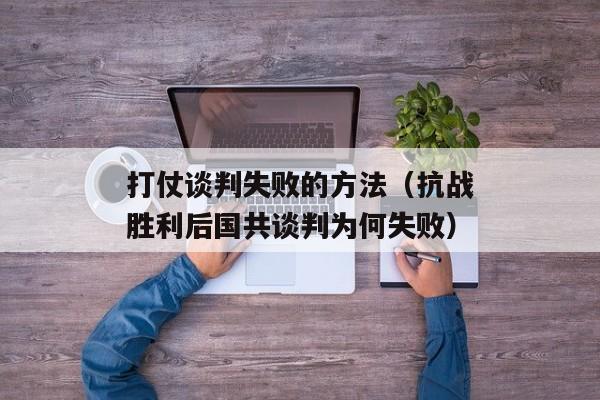 打仗谈判失败的方法（抗战胜利后国共谈判为何失败）