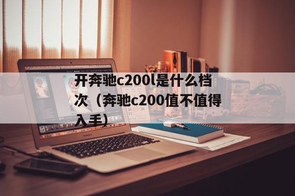 开奔驰c200l是什么档次（奔驰c200值不值得入手）