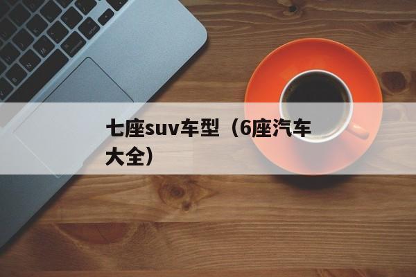 七座suv车型（6座汽车大全）