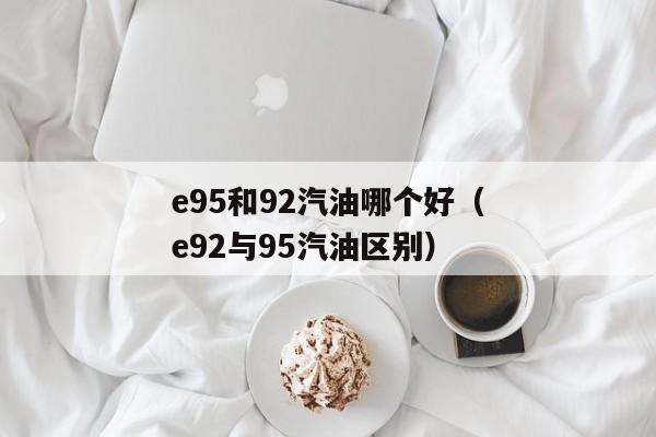 e95和92汽油哪个好（e92与95汽油区别）