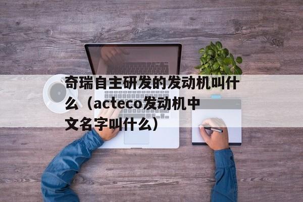 奇瑞自主研发的发动机叫什么（acteco发动机中文名字叫什么）