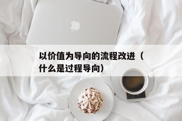 以价值为导向的流程改进（什么是过程导向）