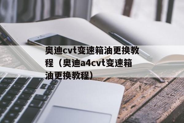 奥迪cvt变速箱油更换教程（奥迪a4cvt变速箱油更换教程）