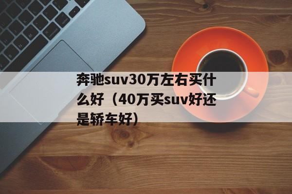 奔驰suv30万左右买什么好（40万买suv好还是轿车好）