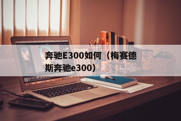 奔驰E300如何（梅赛德斯奔驰e300）