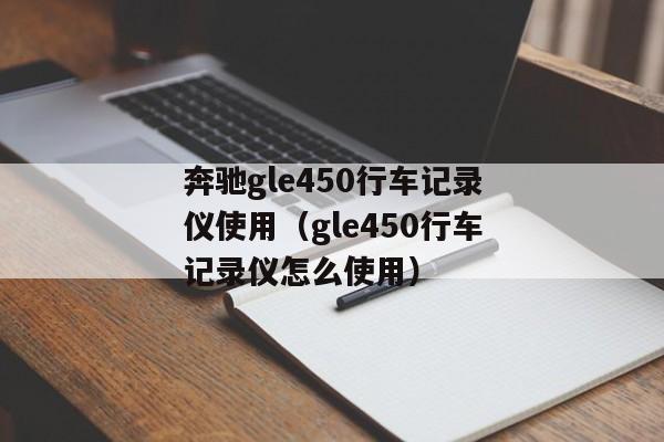 奔驰gle450行车记录仪使用（gle450行车记录仪怎么使用）