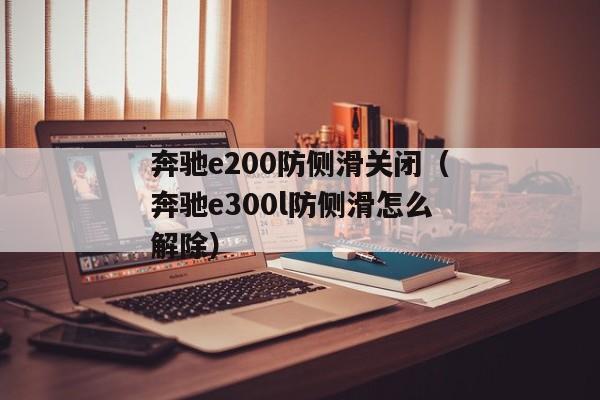 奔驰e200防侧滑关闭（奔驰e300l防侧滑怎么解除）