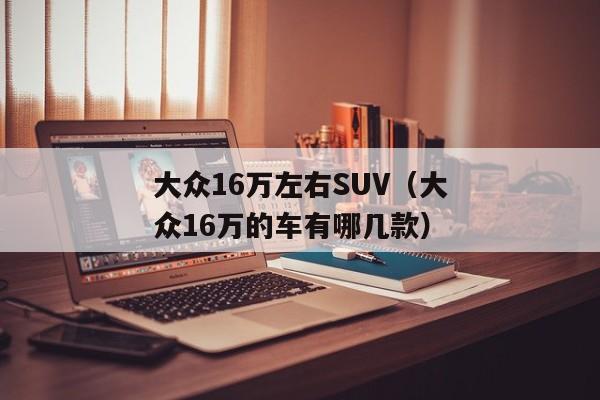 大众16万左右SUV（大众16万的车有哪几款）