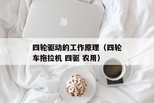 四轮驱动的工作原理（四轮车拖拉机 四驱 农用）