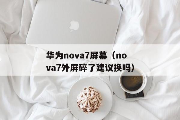 华为nova7屏幕（nova7外屏碎了建议换吗）