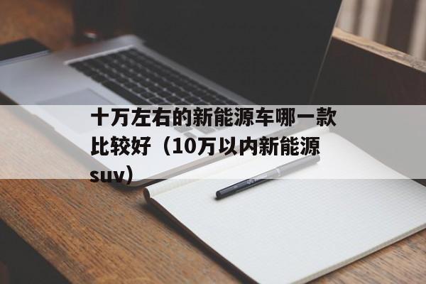 十万左右的新能源车哪一款比较好（10万以内新能源suv）