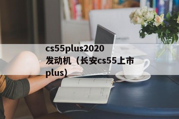 cs55plus2020发动机（长安cs55上市plus）