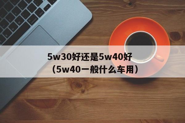 5w30好还是5w40好（5w40一般什么车用）