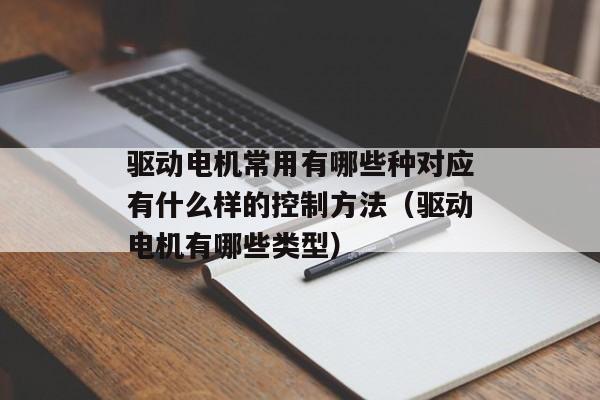 驱动电机常用有哪些种对应有什么样的控制方法（驱动电机有哪些类型）